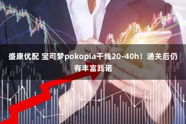 盛康优配 宝可梦pokopia干线20-40h！通关后仍有丰富践诺