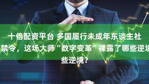 十倍配资平台 多国履行未成年东谈主社媒禁令，这场大师“数字变革”裸露了哪些逆境？