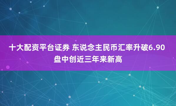 十大配资平台证券 东说念主民币汇率升破6.90 盘中创近三年来新高