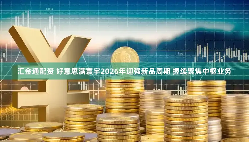 汇金通配资 好意思满寰宇2026年迎强新品周期 握续聚焦中枢业务
