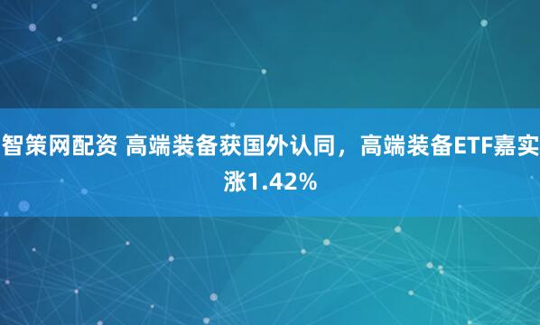 智策网配资 高端装备获国外认同，高端装备ETF嘉实涨1.42%
