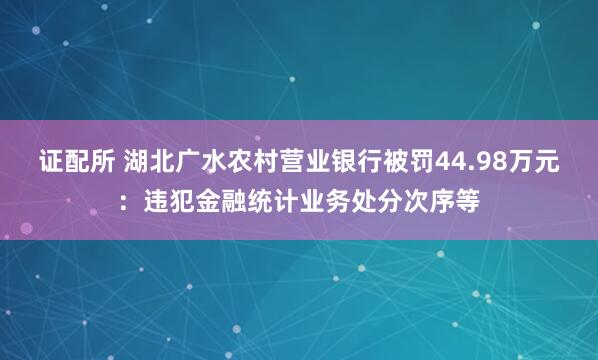 证配所 湖北广水农村营业银行被罚44.98万元：违犯金融统计业务处分次序等