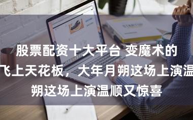 股票配资十大平台 变魔术的鸽子偶然飞上天花板，大年月朔这场上演温顺又惊喜