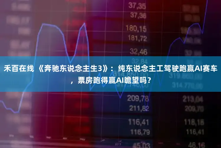 禾百在线 《奔驰东说念主生3》：纯东说念主工驾驶跑赢AI赛车，票房跑得赢AI瞻望吗？