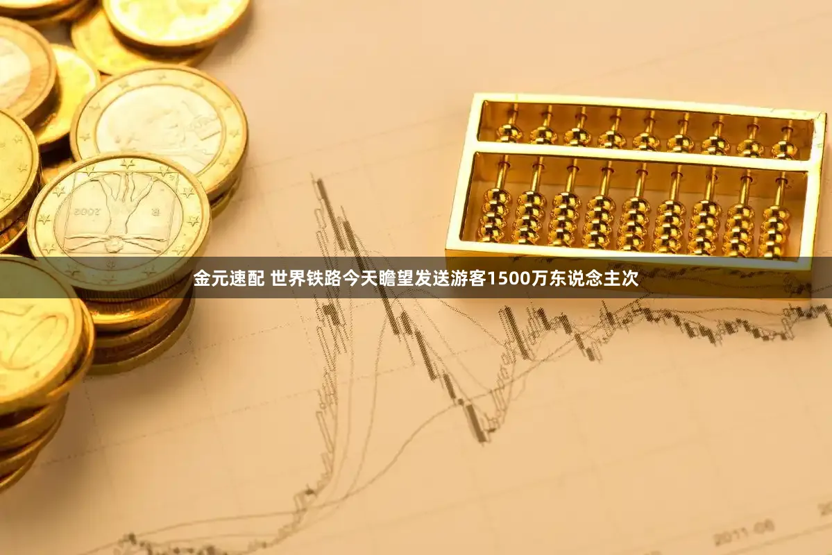 金元速配 世界铁路今天瞻望发送游客1500万东说念主次