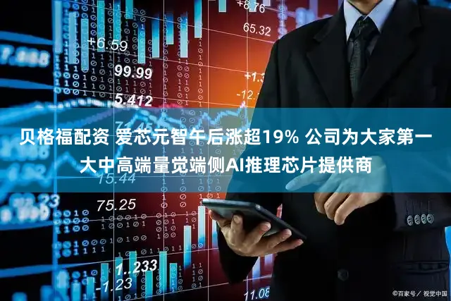 贝格福配资 爱芯元智午后涨超19% 公司为大家第一大中高端量觉端侧AI推理芯片提供商