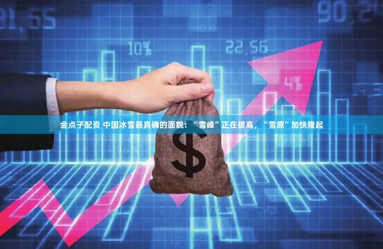 金点子配资 中国冰雪最真确的面貌：“雪峰”正在拔高，“雪原”加快隆起