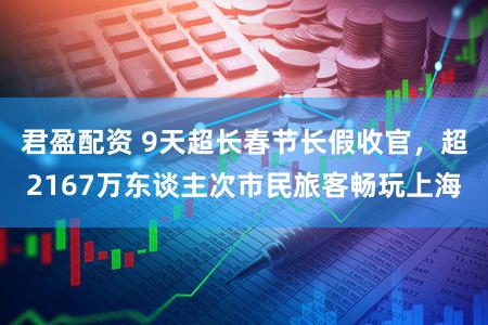 君盈配资 9天超长春节长假收官，超2167万东谈主次市民旅客畅玩上海