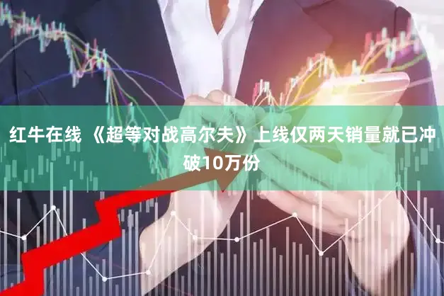 红牛在线 《超等对战高尔夫》上线仅两天销量就已冲破10万份