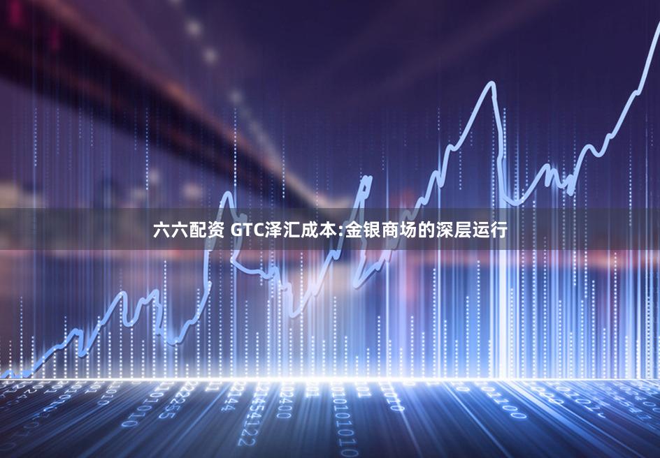 六六配资 GTC泽汇成本:金银商场的深层运行