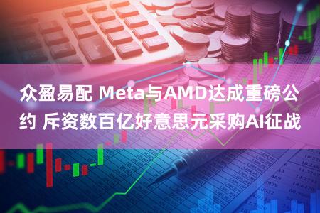 众盈易配 Meta与AMD达成重磅公约 斥资数百亿好意思元采购AI征战
