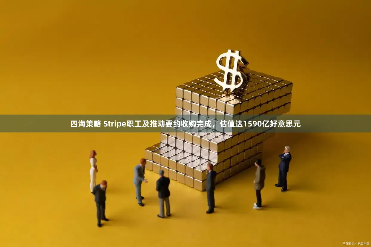 四海策略 Stripe职工及推动要约收购完成，估值达1590亿好意思元