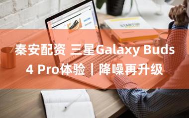 秦安配资 三星Galaxy Buds4 Pro体验｜降噪再升级