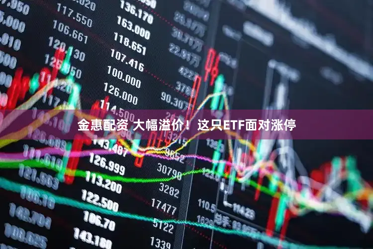 金惠配资 大幅溢价！这只ETF面对涨停