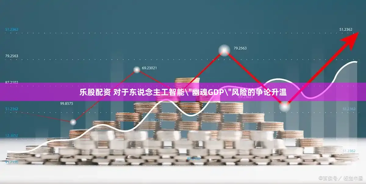 乐股配资 对于东说念主工智能＂幽魂GDP＂风险的争论升温