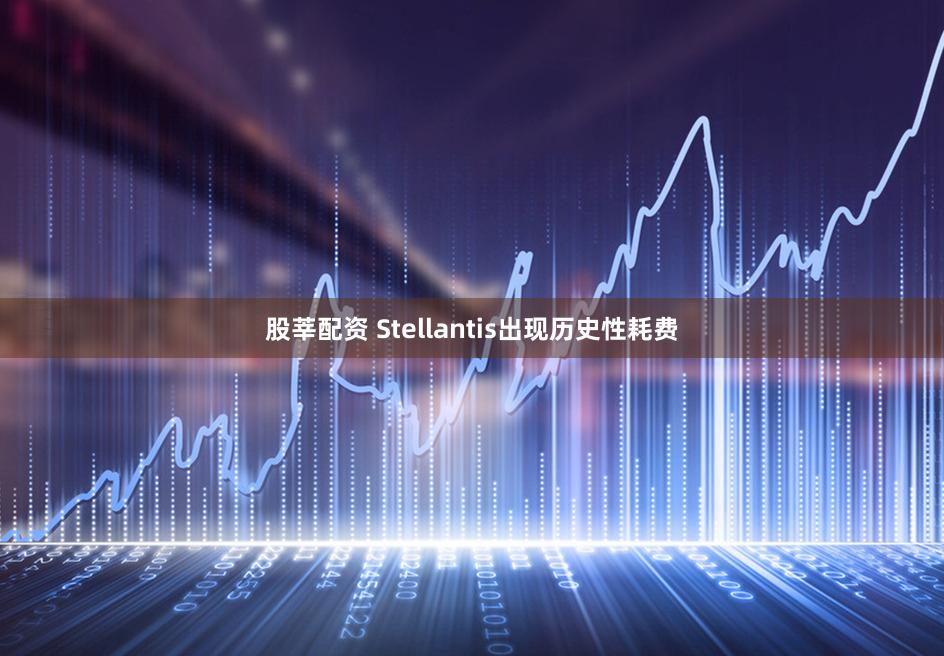 股莘配资 Stellantis出现历史性耗费