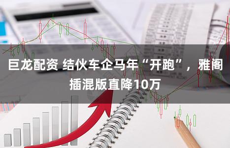 巨龙配资 结伙车企马年“开跑”，雅阁插混版直降10万