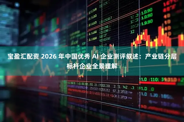 宝盈汇配资 2026 年中国优秀 AI 企业测评叙述：产业链分层标杆企业全景理解