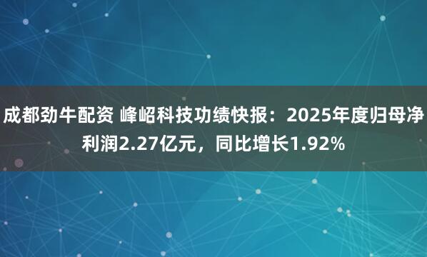 成都劲牛配资 峰岹科技功绩快报：2025年度归母净利润2.27亿元，同比增长1.92%