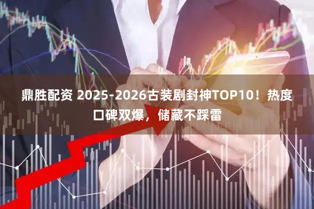 鼎胜配资 2025-2026古装剧封神TOP10！热度口碑双爆，储藏不踩雷