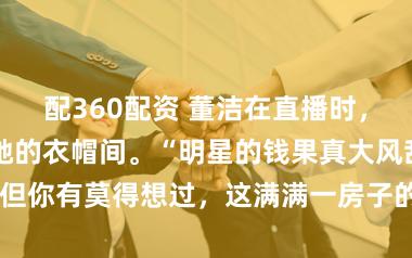 配360配资 董洁在直播时，向大师展示了她的衣帽间。“明星的钱果真大风刮来的”。但你有莫得想过，这满满一房子的衣服，真的只是用来穿的？
