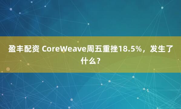盈丰配资 CoreWeave周五重挫18.5%，发生了什么？
