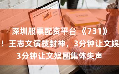 深圳股票配资平台 《731》预报片曝光！王志文演技封神，3分钟让文娱圈集体失声