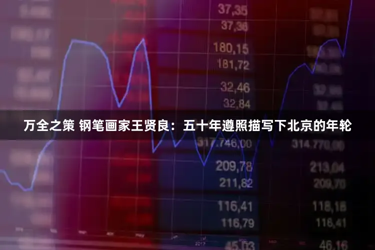 万全之策 钢笔画家王贤良：五十年遵照描写下北京的年轮