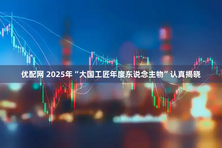 优配网 2025年“大国工匠年度东说念主物”认真揭晓