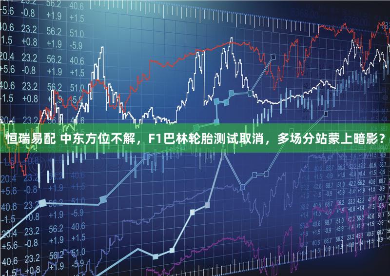 恒瑞易配 中东方位不解，F1巴林轮胎测试取消，多场分站蒙上暗影？