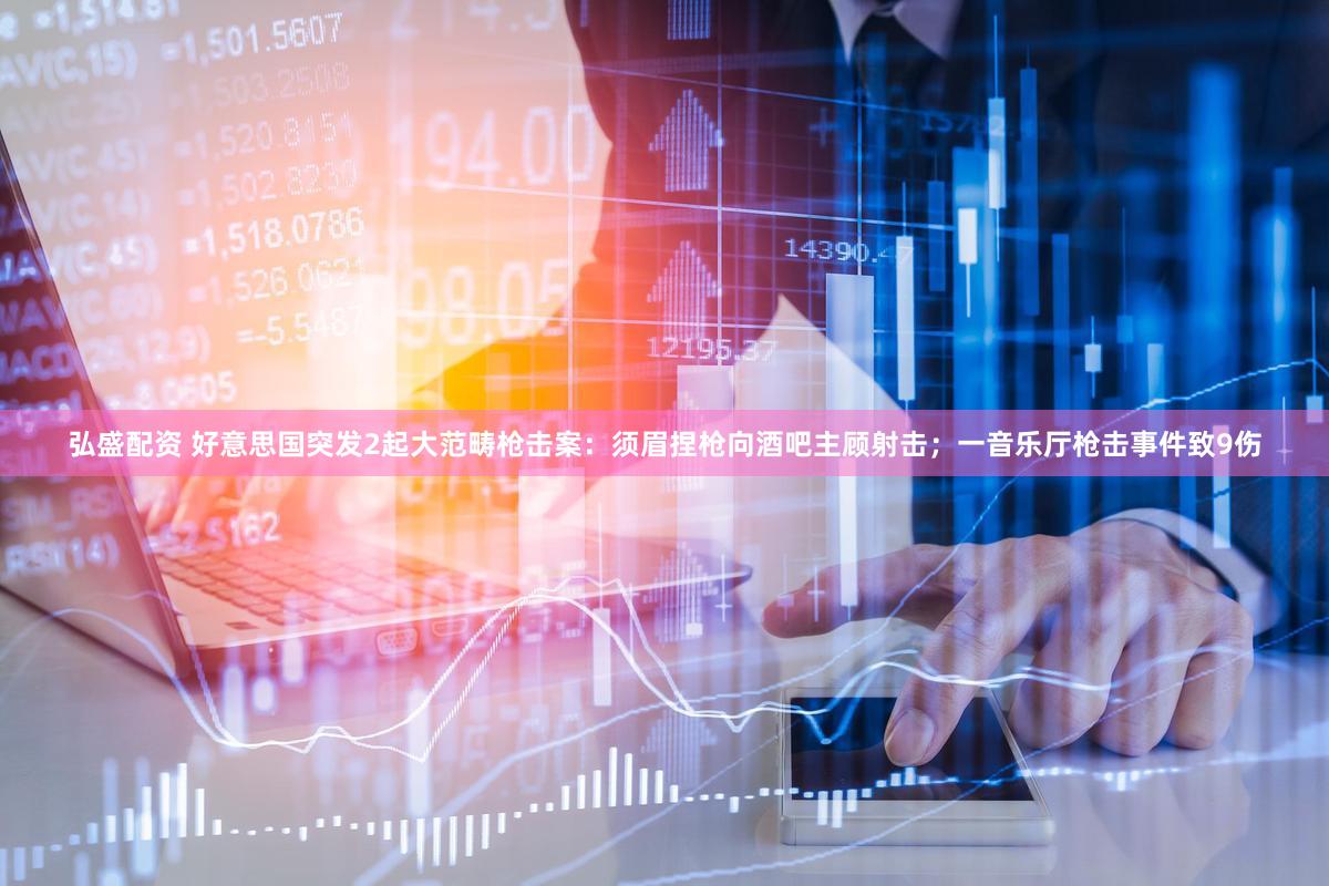 弘盛配资 好意思国突发2起大范畴枪击案：须眉捏枪向酒吧主顾射击；一音乐厅枪击事件致9伤