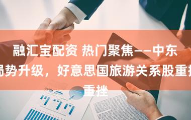 融汇宝配资 热门聚焦——中东局势升级，好意思国旅游关系股重挫