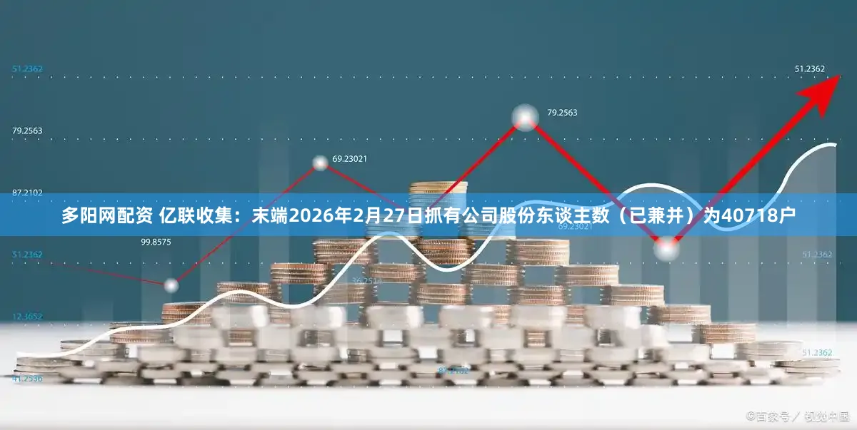 多阳网配资 亿联收集：末端2026年2月27日抓有公司股份东谈主数（已兼并）为40718户