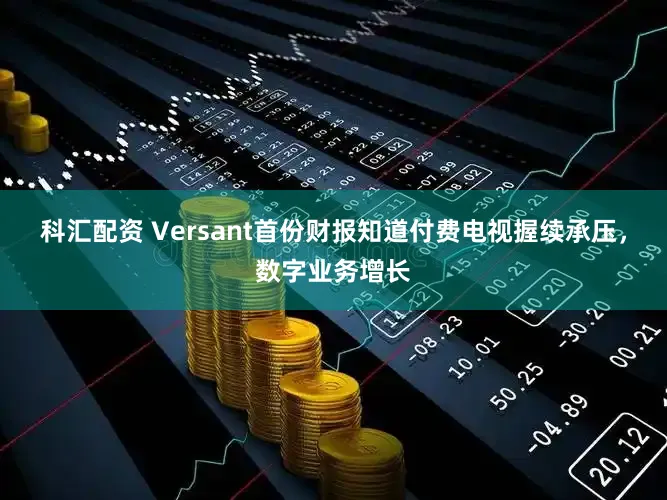 科汇配资 Versant首份财报知道付费电视握续承压，数字业务增长