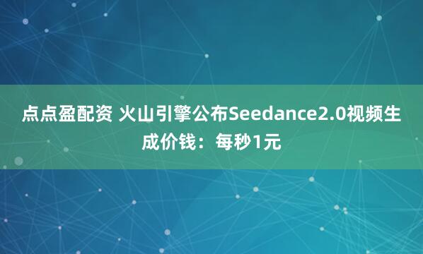 点点盈配资 火山引擎公布Seedance2.0视频生成价钱：每秒1元