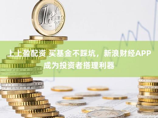 上上盈配资 买基金不踩坑，新浪财经APP成为投资者搭理利器