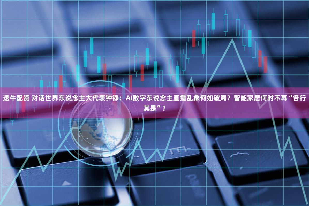 速牛配资 对话世界东说念主大代表钟铮：AI数字东说念主直播乱象何如破局？智能家居何时不再“各行其是”？