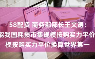 58配资 商务部部长王文涛：“十四五”技能我国耗损市集规模按购买力平价换算世界第一