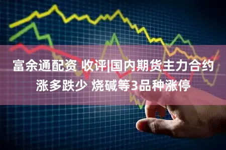 富余通配资 收评|国内期货主力合约涨多跌少 烧碱等3品种涨停