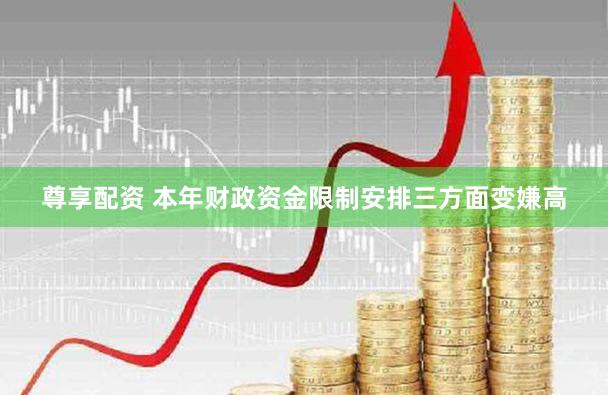 尊享配资 本年财政资金限制安排三方面变嫌高
