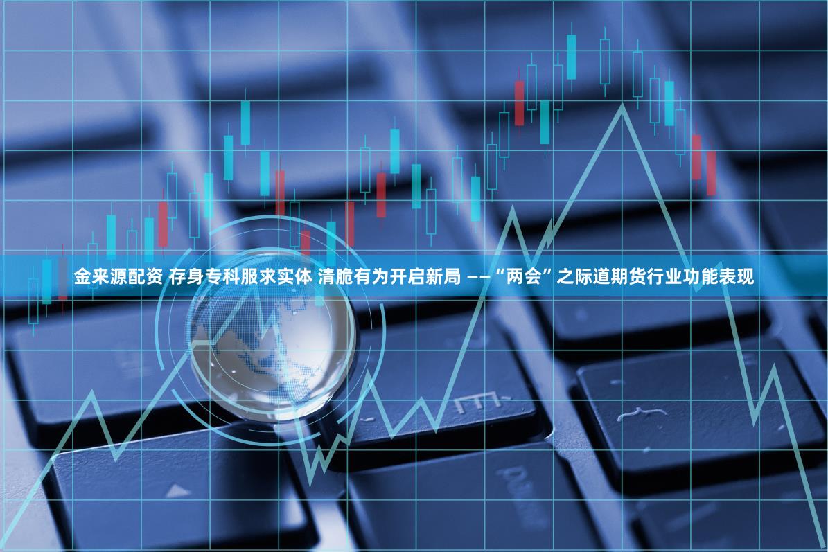 金来源配资 存身专科服求实体 清脆有为开启新局 ——“两会”之际道期货行业功能表现