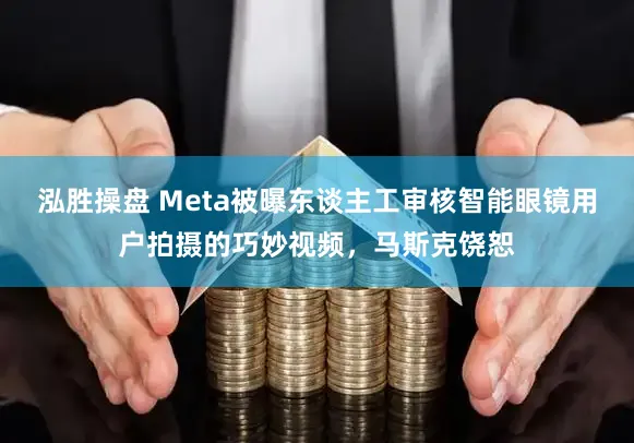 泓胜操盘 Meta被曝东谈主工审核智能眼镜用户拍摄的巧妙视频，马斯克饶恕