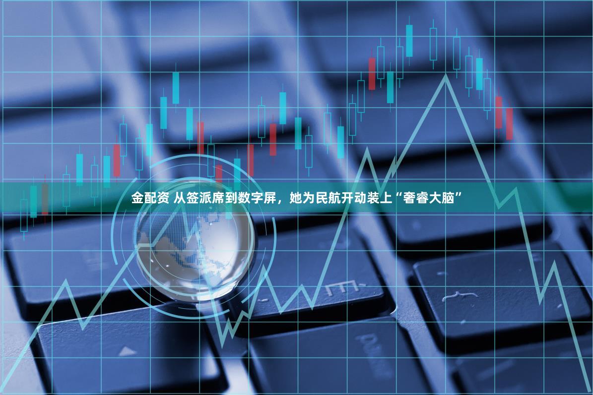 金配资 从签派席到数字屏，她为民航开动装上“奢睿大脑”