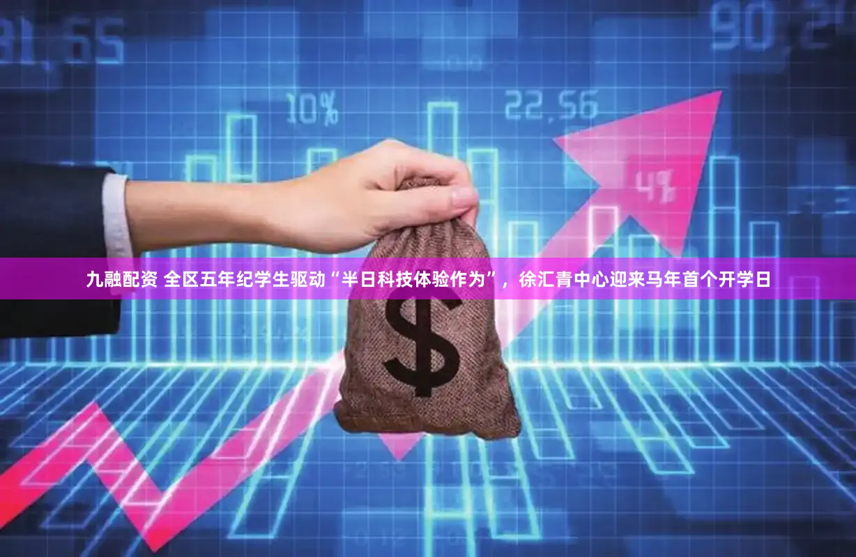 九融配资 全区五年纪学生驱动“半日科技体验作为”，徐汇青中心迎来马年首个开学日