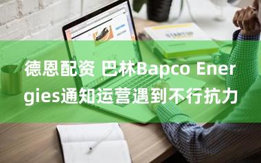 德恩配资 巴林Bapco Energies通知运营遇到不行抗力