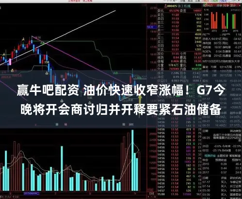 赢牛吧配资 油价快速收窄涨幅！G7今晚将开会商讨归并开释要紧石油储备