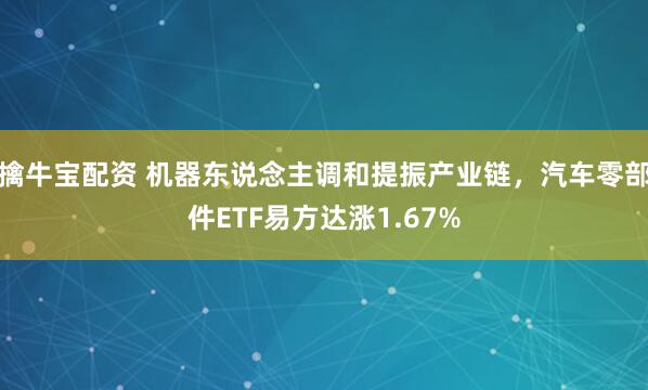 擒牛宝配资 机器东说念主调和提振产业链，汽车零部件ETF易方达涨1.67%