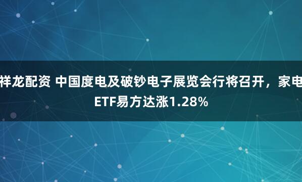 祥龙配资 中国度电及破钞电子展览会行将召开，家电ETF易方达涨1.28%