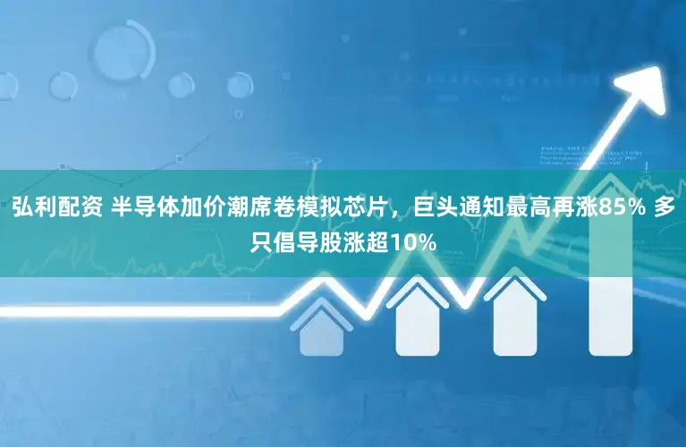 弘利配资 半导体加价潮席卷模拟芯片，巨头通知最高再涨85% 多只倡导股涨超10%