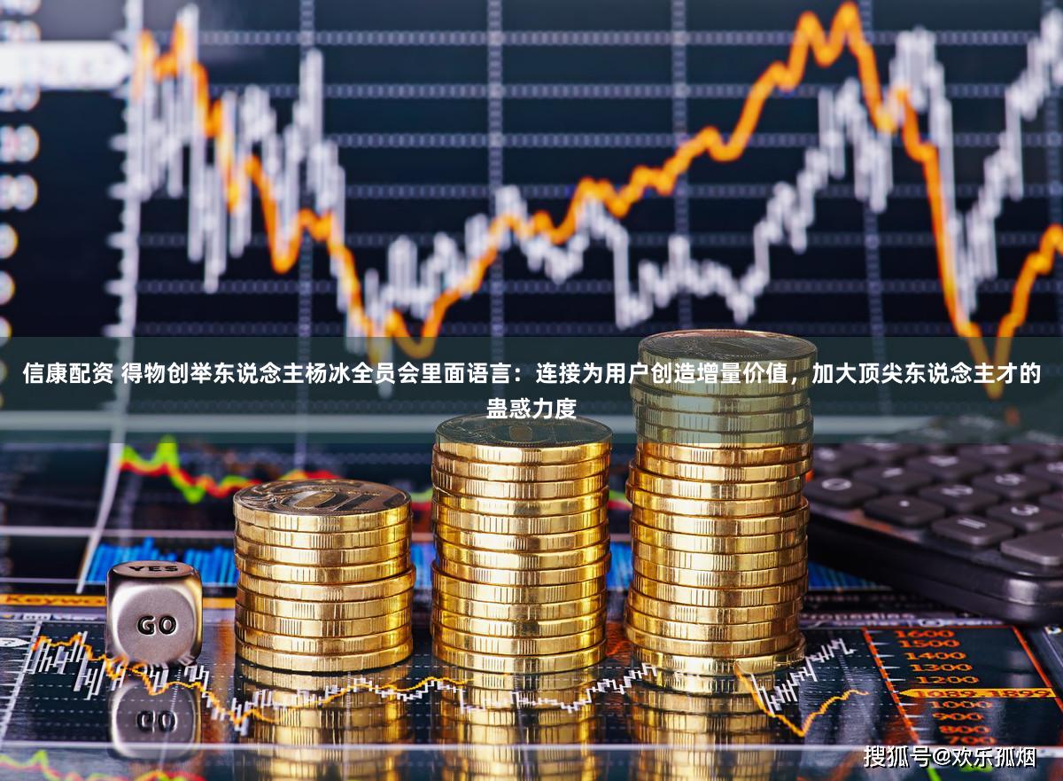 信康配资 得物创举东说念主杨冰全员会里面语言：连接为用户创造增量价值，加大顶尖东说念主才的蛊惑力度
